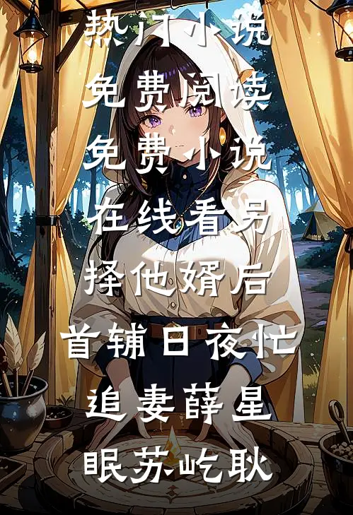 另择他婿后，首辅日夜忙追妻(薛星眠苏屹耿)热门小说免费阅读_免费小说在线看另择他婿后，首辅日夜忙追妻(薛星眠苏屹耿)
