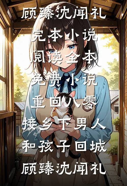 重回八零：接乡下男人和孩子回城(顾臻沈闻礼)完本小说阅读_全本免费小说重回八零：接乡下男人和孩子回城(顾臻沈闻礼)