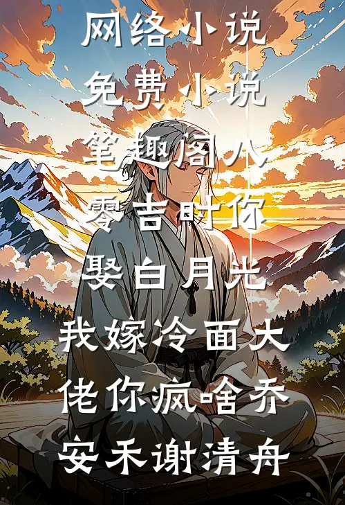 八零吉时你娶白月光，我嫁冷面大佬你疯啥(乔安禾谢清舟)热门网络小说_免费小说笔趣阁八零吉时你娶白月光，我嫁冷面大佬你疯啥乔安禾谢清舟