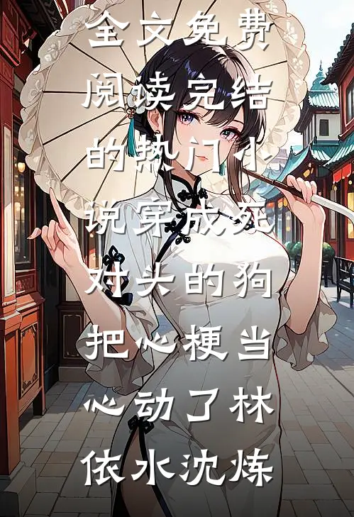 穿成死对头的狗，把心梗当心动了林依水沈炼完整版小说全文免费阅读_完结的热门小说穿成死对头的狗，把心梗当心动了林依水沈炼