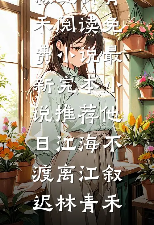 他日江海不渡离(江叙迟林青禾)阅读免费小说_最新完本小说推荐他日江海不渡离江叙迟林青禾