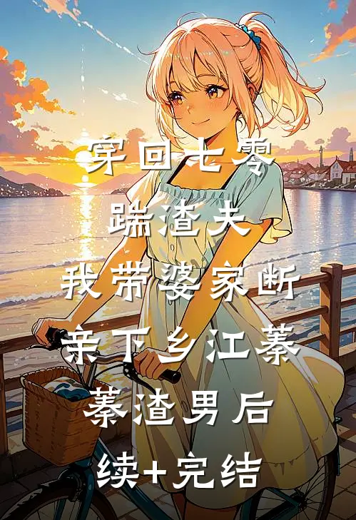 穿回七零踹渣夫，我带婆家断亲下乡江蓁蓁渣男后续+完结