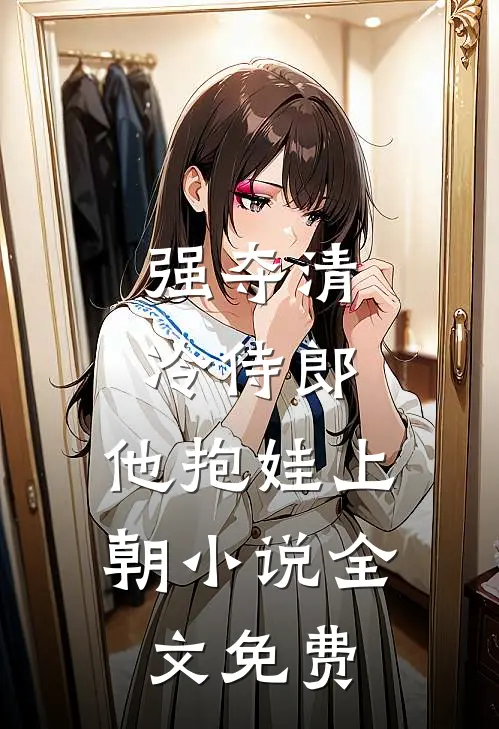 强夺清冷侍郎，他抱娃上朝小说全文免费