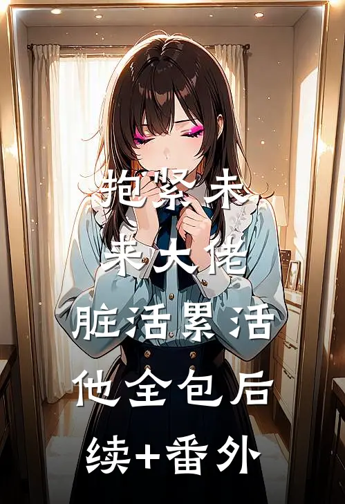 抱紧未来大佬，脏活累活他全包后续+番外