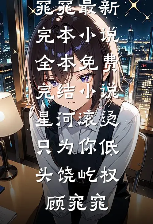 星河滚烫，只为你低头饶屹权顾窕窕最新完本小说_全本免费完结小说星河滚烫，只为你低头(饶屹权顾窕窕)