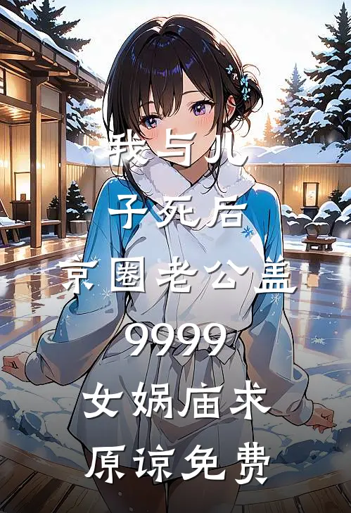 我与儿子死后，京圈老公盖9999女娲庙求原谅免费