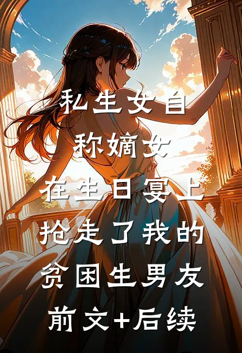 私生女自称嫡女，在生日宴上抢走了我的贫困生男友前文+后续