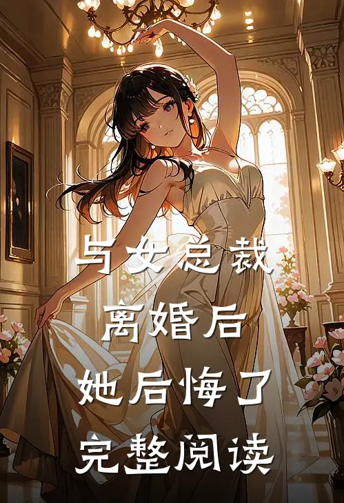 与女总裁离婚后,她后悔了完整阅读全文
