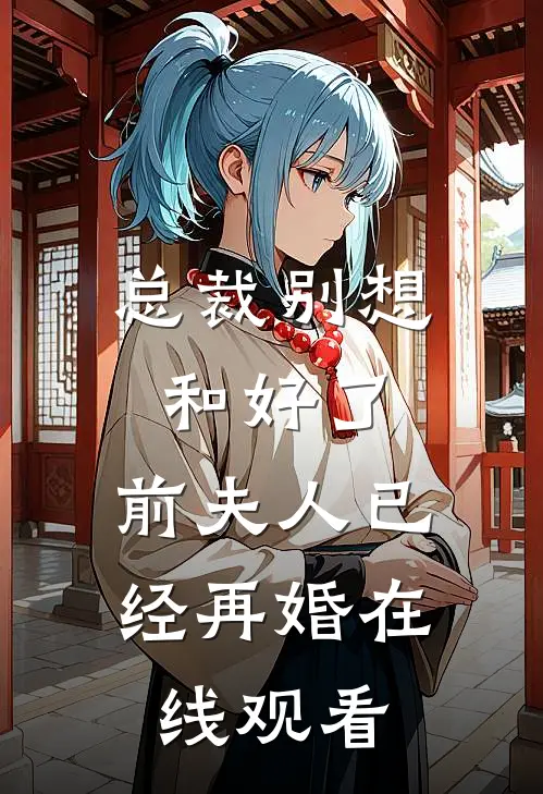 总裁别想和好了,前夫人已经再婚在线观看动漫