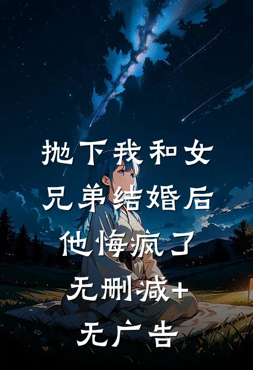 抛下我和女兄弟结婚后，他悔疯了无删减+无广告