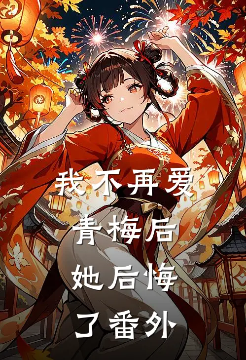 我不再爱青梅后,她后悔了 番外