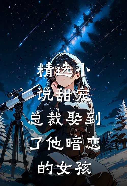 精选甜宠总裁娶到了他暗恋的女孩子