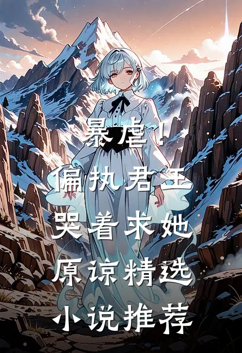 暴虐!偏执君王哭着求她原谅精选推荐免费阅读