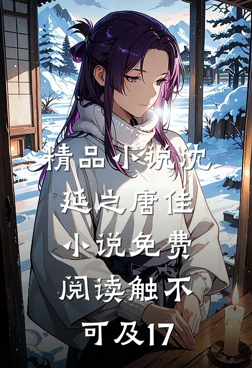 精品小说沈延之唐佳小说免费阅读触不可及17