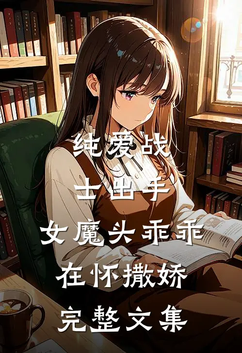 纯爱战士出手:女魔头乖乖在怀撒娇完整文集