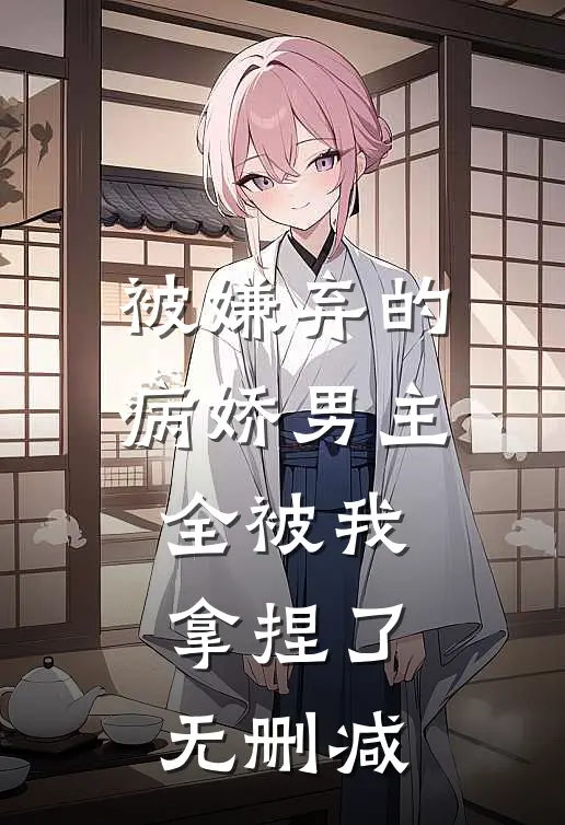 被嫌弃的病娇男主,全被我拿捏了无删减免费阅读