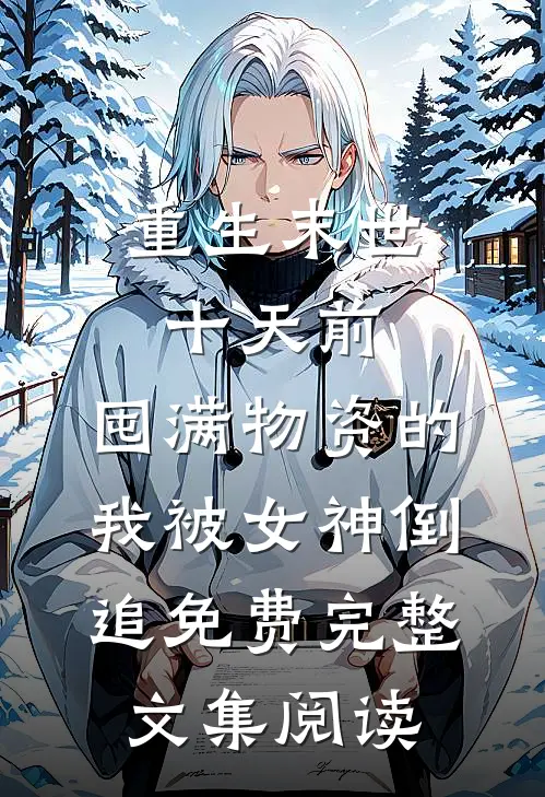 重生末世十天前,囤满物资的我被女神倒追免费完整文集阅读
