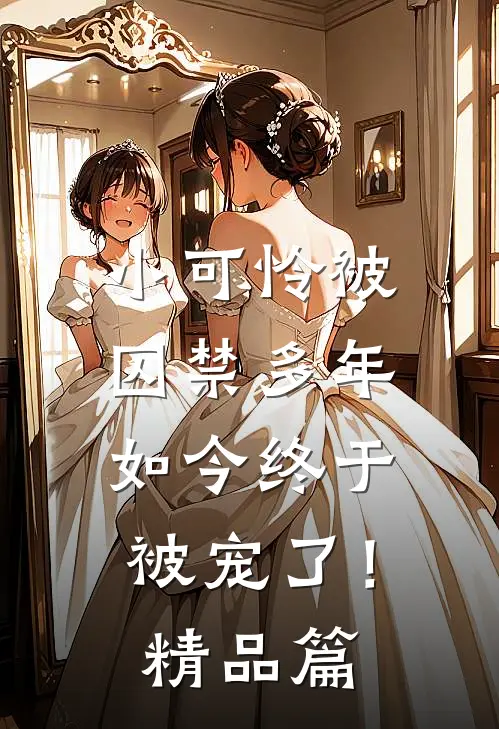 小可怜被囚禁多年,如今终于被宠了!精品篇在线观看