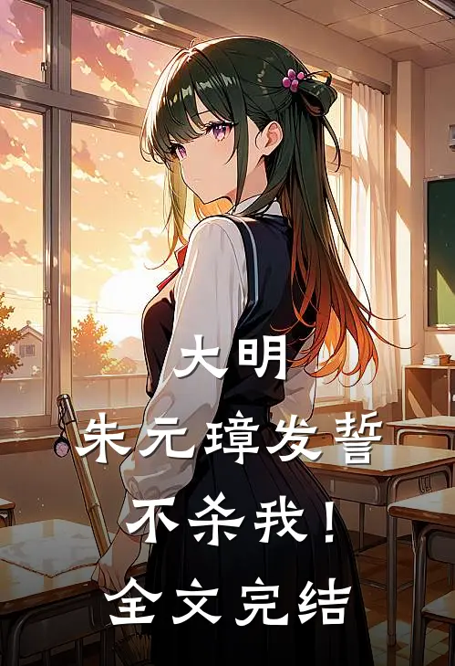 大明：朱元璋发誓不杀我！全文完结