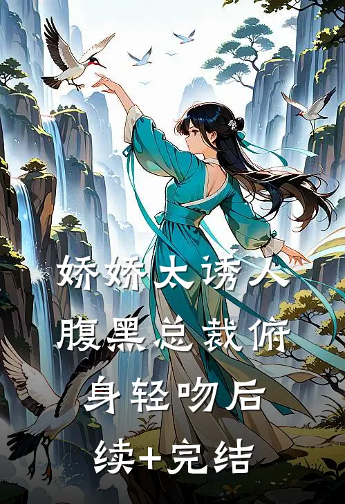 娇娇太诱人，腹黑总裁俯身轻吻后续+完结