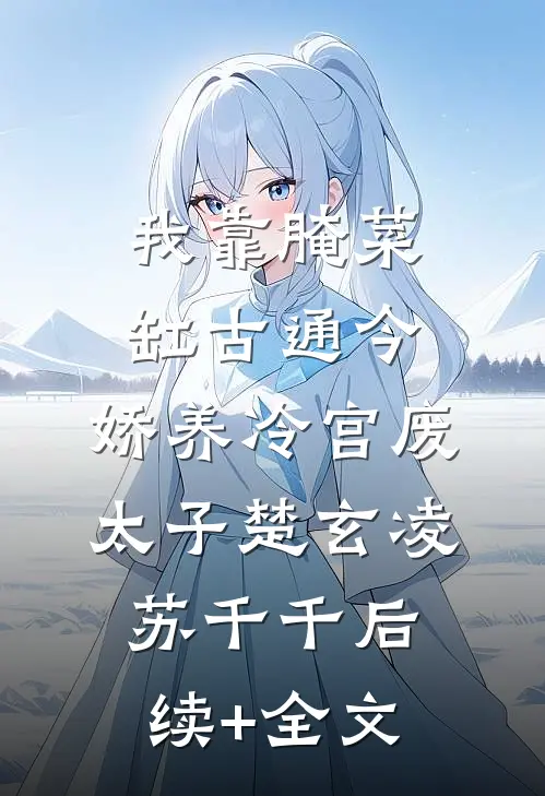 我靠腌菜缸古通今，娇养冷宫废太子楚玄凌苏千千后续+全文