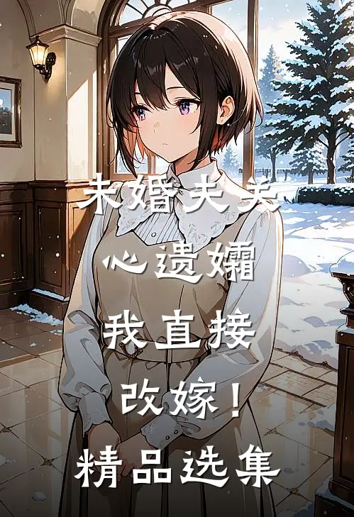 未婚夫关心遗孀,我直接改嫁!精品选集