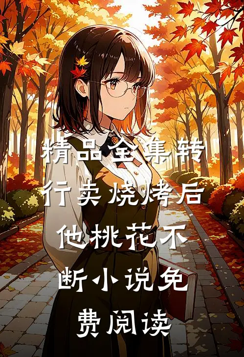 精品全集转行卖烧烤后,他桃花不断小说免费阅读