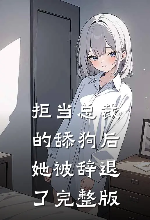 拒当总裁的舔狗后,她被辞退了完整版