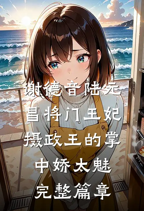 谢德音陆元昌(将门王妃:摄政王的掌中娇太魅)完整篇章