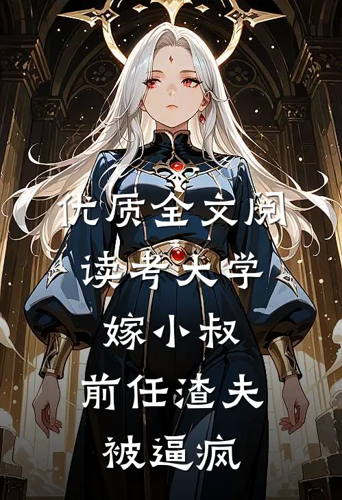 优质全文阅读考大学，嫁小叔，前任渣夫被逼疯