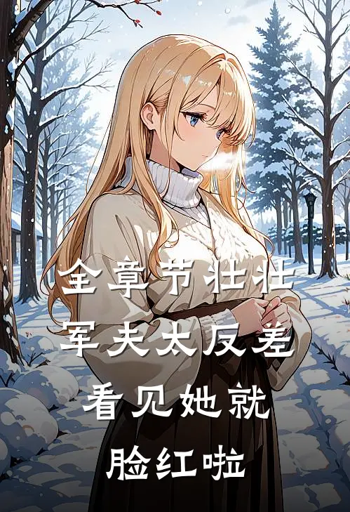 全章节壮壮军夫太反差，看见她就脸红啦