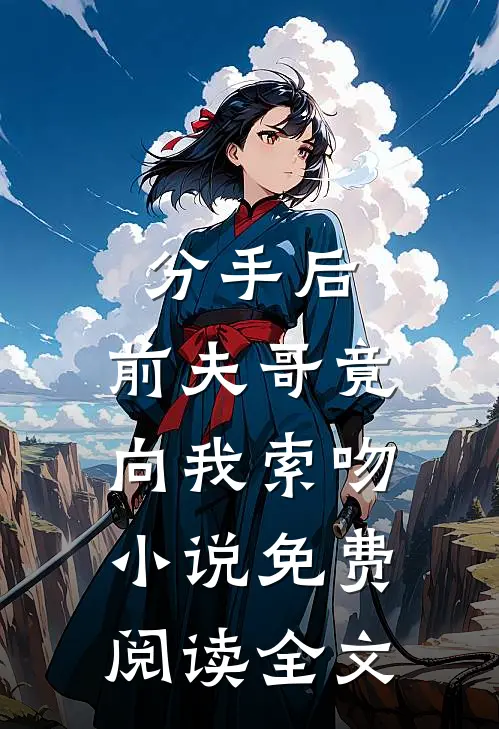 分手后,前夫哥竟向我索吻免费阅读全文无弹窗