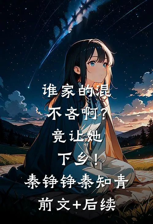 谁家的混不吝啊？竟让她下乡！秦铮铮秦知青前文+后续