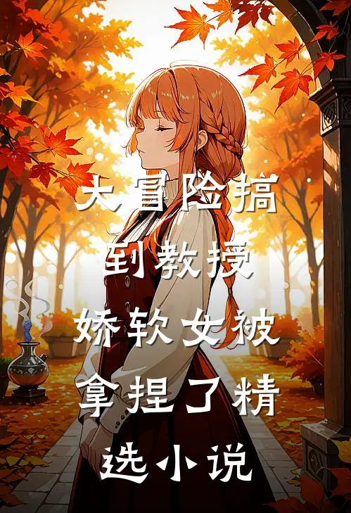 大冒险搞到教授,娇软女被拿捏了精选在线阅读