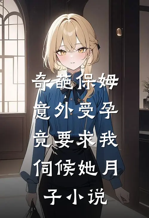 奇葩保姆意外受孕,竟要求我伺候她月子在线阅读