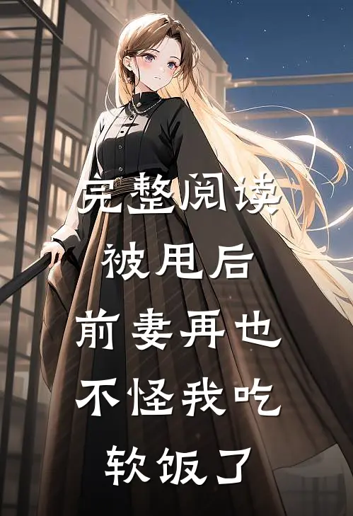 完整阅读被甩后,前妻再也不怪我吃软饭了