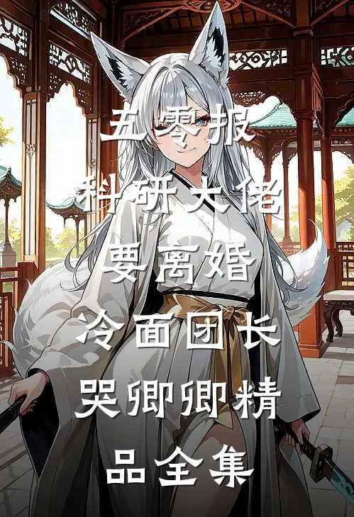 五零报：科研大佬要离婚，冷面团长哭卿卿精品全集