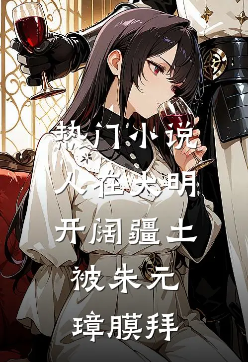 热门小说人在大明开阔疆土，被朱元璋膜拜