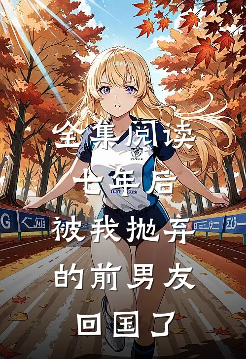 全集阅读七年后,被我抛弃的前男友回国了