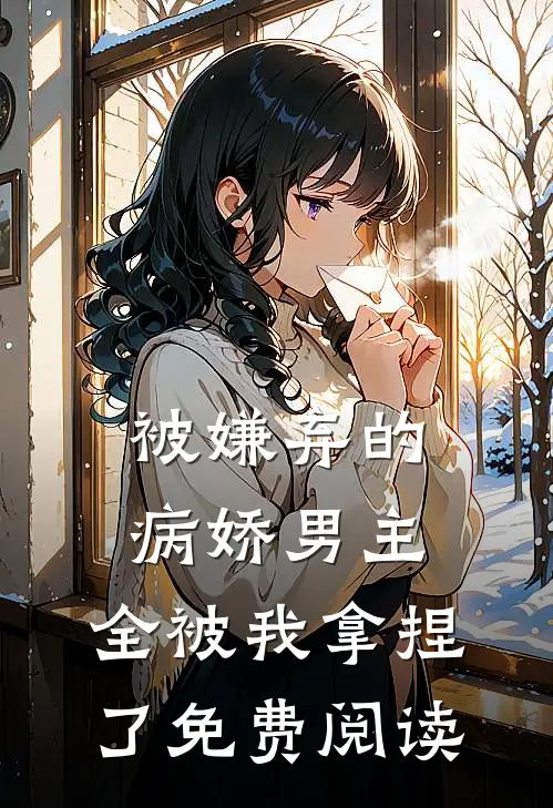 被嫌弃的病娇男主,全被我拿捏了免费阅读漫画