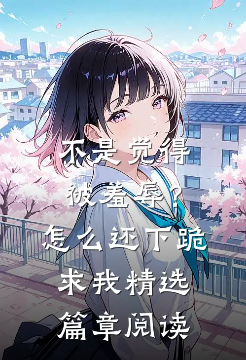 不是觉得被羞辱？怎么还下跪求我精选篇章阅读