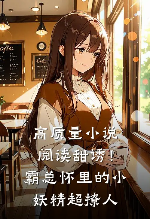 高质量小说阅读甜诱！霸总怀里的小妖精超撩人