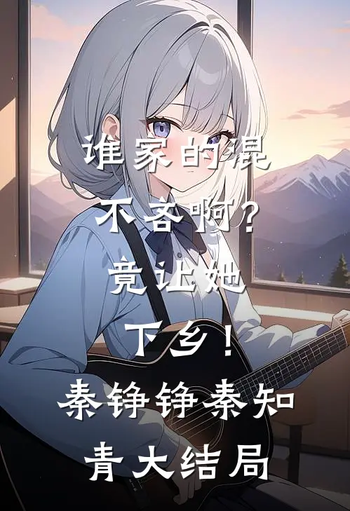 谁家的混不吝啊？竟让她下乡！秦铮铮秦知青大结局