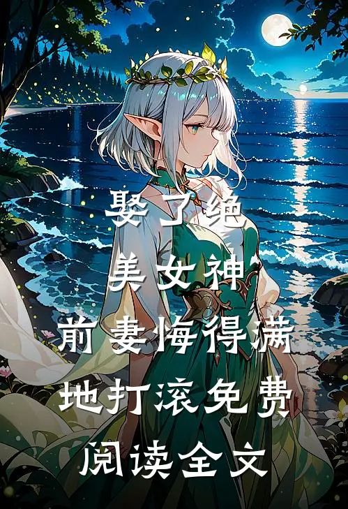 娶了绝美女神,前妻悔得满地打滚免费阅读全文