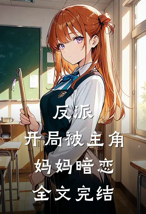 反派开局被主角妈妈暗恋全文完结了吗