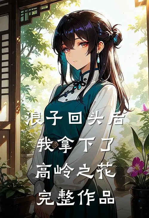 浪子回头后,我拿下了高岭之花完整作品在线观看