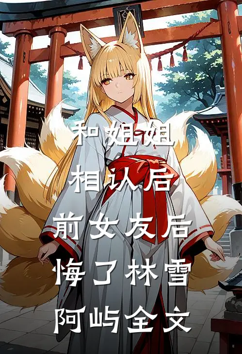 和姐姐相认后,前女友后悔了林雪阿屿全文在线阅读