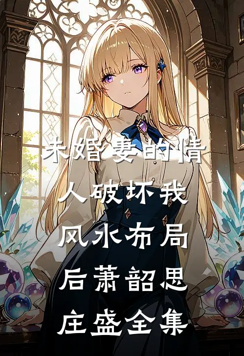 未婚妻的情人破坏我风水布局后萧韶思庄盛全集