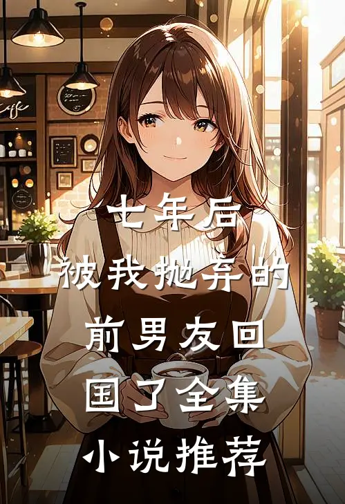 七年后,被我抛弃的前男友回国了全集推荐阅读
