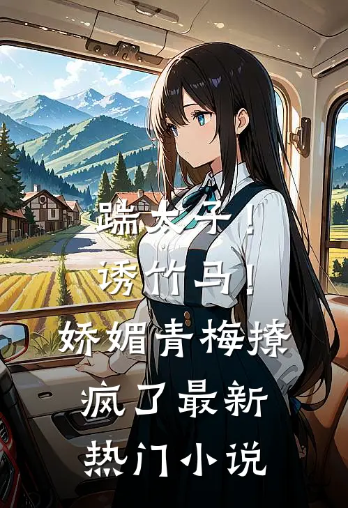 踹太子!诱竹马!娇媚青梅撩疯了最新热门免费阅读